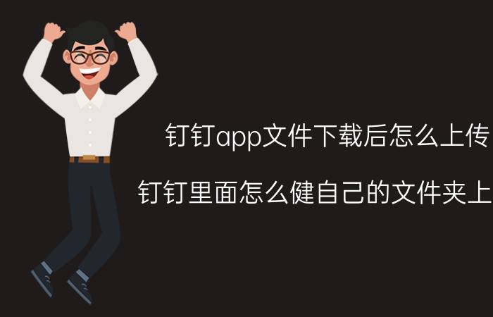 钉钉app文件下载后怎么上传 钉钉里面怎么健自己的文件夹上传？